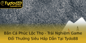 Ban Ca Phuc Loc Tho Trai Nghiem Game Oi Thuong Sieu Hap Dan Tai Tydo88