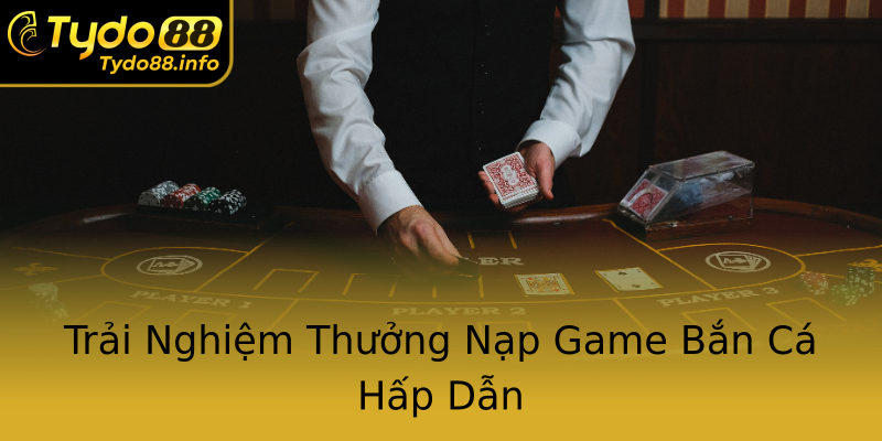 Trải Nghiệm Thưởng Nạp Game Bắn Cá Hấp Dẫn Trải Nghiệm Thưởng Nạp Game Bắn Cá Hấp Dẫn